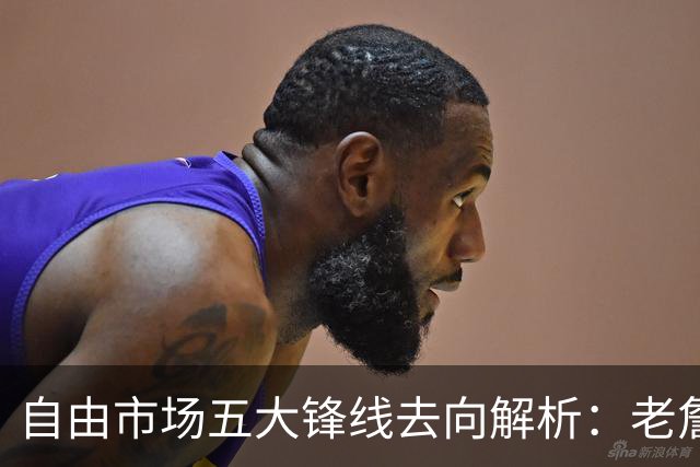 自由市场五大锋线去向解析：老詹湖人勇士二选一？伊森至少2000万